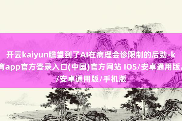 开云kaiyun瞻望到了AI在病理会诊限制的后劲-kai云体育app官方登录入口(中国)官方网站 IOS/安卓通用版/手机版