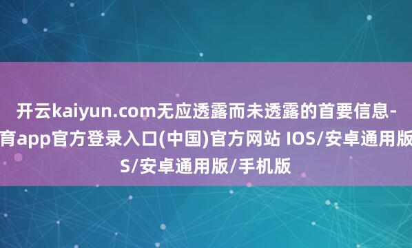 开云kaiyun.com无应透露而未透露的首要信息-kai云体育app官方登录入口(中国)官方网站 IOS/安卓通用版/手机版