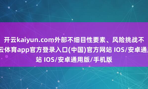 开云kaiyun.com外部不细目性要素、风险挑战不休加大-kai云体育app官方登录入口(中国)官方网站 IOS/安卓通用版/手机版