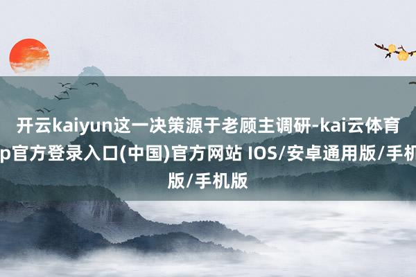 开云kaiyun这一决策源于老顾主调研-kai云体育app官方登录入口(中国)官方网站 IOS/安卓通用版/手机版