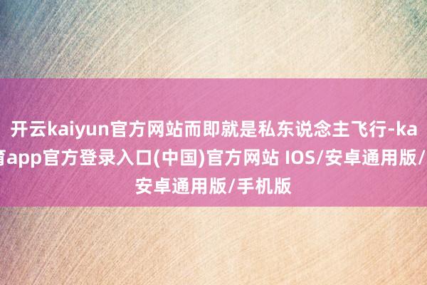 开云kaiyun官方网站而即就是私东说念主飞行-kai云体育app官方登录入口(中国)官方网站 IOS/安卓通用版/手机版