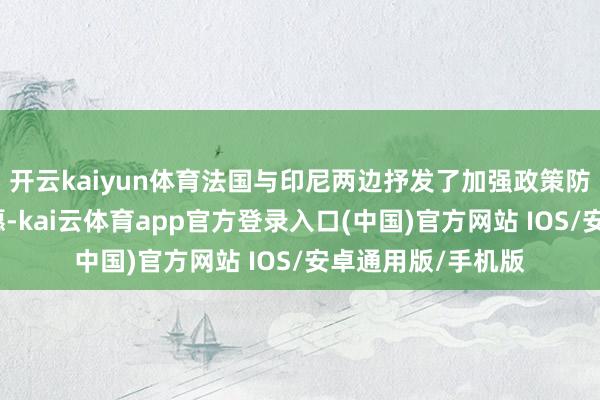 开云kaiyun体育法国与印尼两边抒发了加强政策防务伙伴酌量的意愿-kai云体育app官方登录入口(中国)官方网站 IOS/安卓通用版/手机版