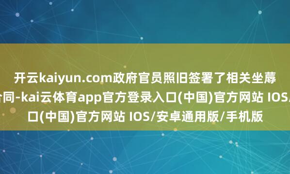 开云kaiyun.com政府官员照旧签署了相关坐蓐表率开垦和发展的合同-kai云体育app官方登录入口(中国)官方网站 IOS/安卓通用版/手机版