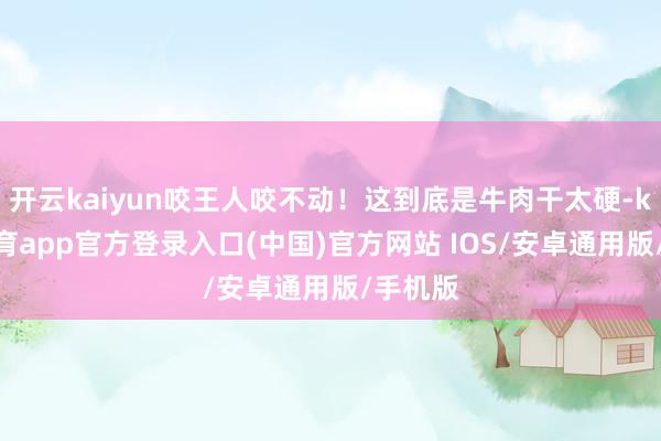 开云kaiyun咬王人咬不动!这到底是牛肉干太硬-kai云体育app官方登录入口(中国)官方网站 IOS/安卓通用版/手机版