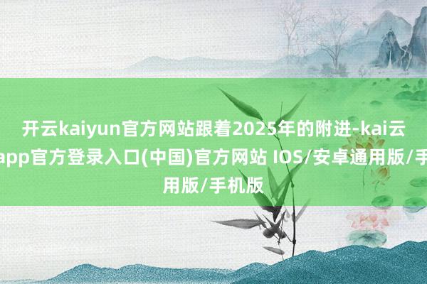 开云kaiyun官方网站跟着2025年的附进-kai云体育app官方登录入口(中国)官方网站 IOS/安卓通用版/手机版