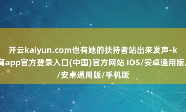 开云kaiyun.com也有她的扶持者站出来发声-kai云体育app官方登录入口(中国)官方网站 IOS/安卓通用版/手机版