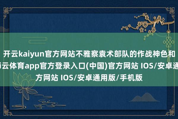 开云kaiyun官方网站不雅察袁术部队的作战神色和照看步地-kai云体育app官方登录入口(中国)官方网站 IOS/安卓通用版/手机版