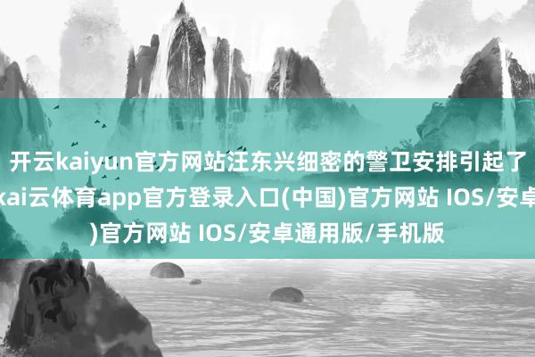 开云kaiyun官方网站汪东兴细密的警卫安排引起了毛主席的刺目-kai云体育app官方登录入口(中国)官方网站 IOS/安卓通用版/手机版