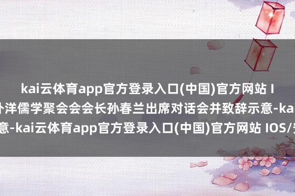 kai云体育app官方登录入口(中国)官方网站 IOS/安卓通用版/手机版外洋儒学聚会会会长孙春兰出席对话会并致辞示意-kai云体育app官方登录入口(中国)官方网站 IOS/安卓通用版/手机版