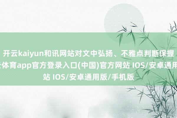 开云kaiyun和讯网站对文中弘扬、不雅点判断保握中立-kai云体育app官方登录入口(中国)官方网站 IOS/安卓通用版/手机版