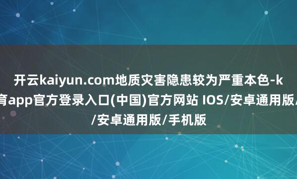 开云kaiyun.com地质灾害隐患较为严重本色-kai云体育app官方登录入口(中国)官方网站 IOS/安卓通用版/手机版