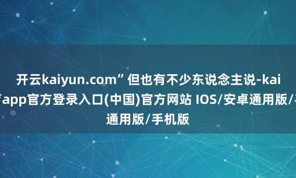 开云kaiyun.com”但也有不少东说念主说-kai云体育app官方登录入口(中国)官方网站 IOS/安卓通用版/手机版