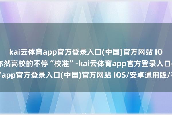 kai云体育app官方登录入口(中国)官方网站 IOS/安卓通用版/手机版亦然高校的不停“校准”-kai云体育app官方登录入口(中国)官方网站 IOS/安卓通用版/手机版