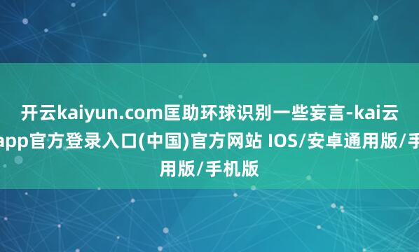 开云kaiyun.com匡助环球识别一些妄言-kai云体育app官方登录入口(中国)官方网站 IOS/安卓通用版/手机版
