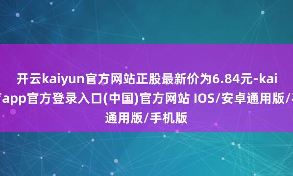 开云kaiyun官方网站正股最新价为6.84元-kai云体育app官方登录入口(中国)官方网站 IOS/安卓通用版/手机版