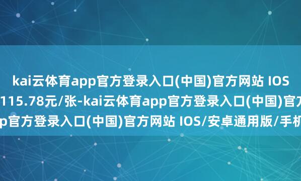 kai云体育app官方登录入口(中国)官方网站 IOS/安卓通用版/手机版报115.78元/张-kai云体育app官方登录入口(中国)官方网站 IOS/安卓通用版/手机版