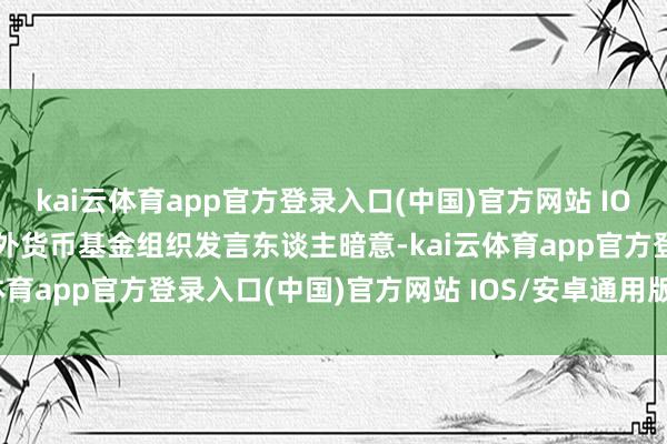 kai云体育app官方登录入口(中国)官方网站 IOS/安卓通用版/手机版国外货币基金组织发言东谈主暗意-kai云体育app官方登录入口(中国)官方网站 IOS/安卓通用版/手机版