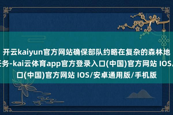 开云kaiyun官方网站确保部队约略在复杂的森林地带快速有用地实施任务-kai云体育app官方登录入口(中国)官方网站 IOS/安卓通用版/手机版
