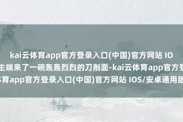 kai云体育app官方登录入口(中国)官方网站 IOS/安卓通用版/手机版店主端来了一碗轰轰烈烈的刀削面-kai云体育app官方登录入口(中国)官方网站 IOS/安卓通用版/手机版