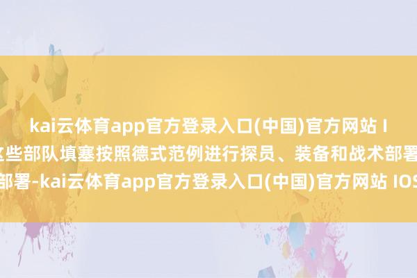 kai云体育app官方登录入口(中国)官方网站 IOS/安卓通用版/手机版这些部队填塞按照德式范例进行探员、装备和战术部署-kai云体育app官方登录入口(中国)官方网站 IOS/安卓通用版/手机版