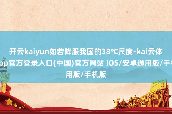 开云kaiyun如若降服我国的38℃尺度-kai云体育app官方登录入口(中国)官方网站 IOS/安卓通用版/手机版