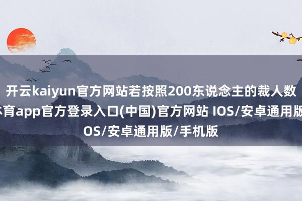 开云kaiyun官方网站若按照200东说念主的裁人数-kai云体育app官方登录入口(中国)官方网站 IOS/安卓通用版/手机版