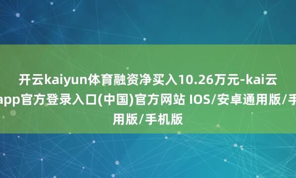 开云kaiyun体育融资净买入10.26万元-kai云体育app官方登录入口(中国)官方网站 IOS/安卓通用版/手机版