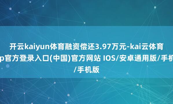 开云kaiyun体育融资偿还3.97万元-kai云体育app官方登录入口(中国)官方网站 IOS/安卓通用版/手机版
