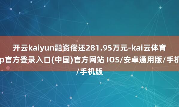 开云kaiyun融资偿还281.95万元-kai云体育app官方登录入口(中国)官方网站 IOS/安卓通用版/手机版