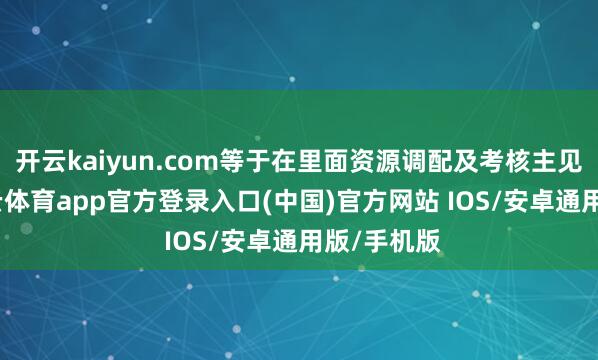 开云kaiyun.com等于在里面资源调配及考核主见方面-kai云体育app官方登录入口(中国)官方网站 IOS/安卓通用版/手机版