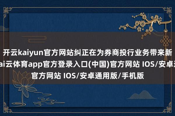 开云kaiyun官方网站纠正在为券商投行业务带来新机遇的同期-kai云体育app官方登录入口(中国)官方网站 IOS/安卓通用版/手机版