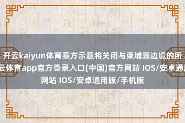 开云kaiyun体育泰方示意将关闭与柬埔寨边境的所有港口-kai云体育app官方登录入口(中国)官方网站 IOS/安卓通用版/手机版