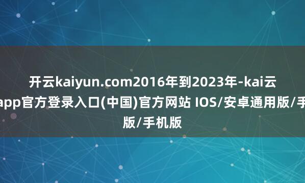 开云kaiyun.com2016年到2023年-kai云体育app官方登录入口(中国)官方网站 IOS/安卓通用版/手机版