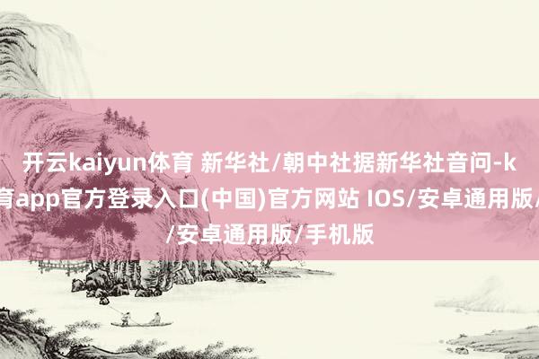 开云kaiyun体育 新华社/朝中社据新华社音问-kai云体育app官方登录入口(中国)官方网站 IOS/安卓通用版/手机版