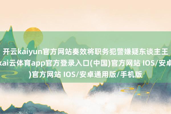 开云kaiyun官方网站奏效将职务犯警嫌疑东谈主王志新缉拿归案-kai云体育app官方登录入口(中国)官方网站 IOS/安卓通用版/手机版