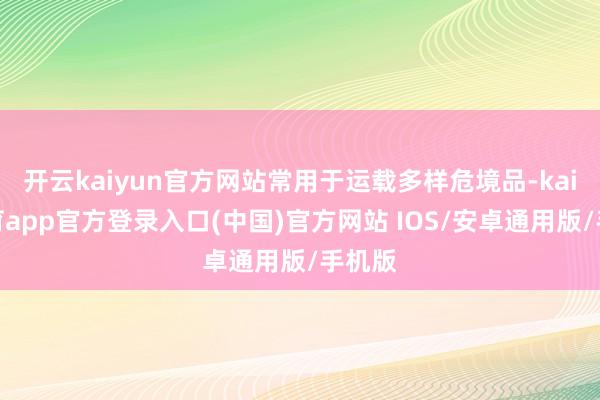 开云kaiyun官方网站常用于运载多样危境品-kai云体育app官方登录入口(中国)官方网站 IOS/安卓通用版/手机版