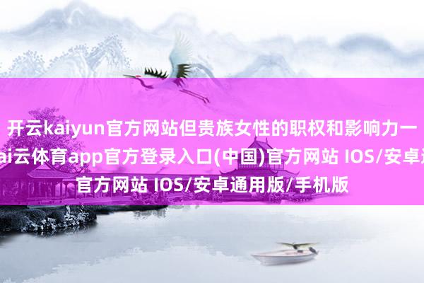 开云kaiyun官方网站但贵族女性的职权和影响力一经相等显然-kai云体育app官方登录入口(中国)官方网站 IOS/安卓通用版/手机版