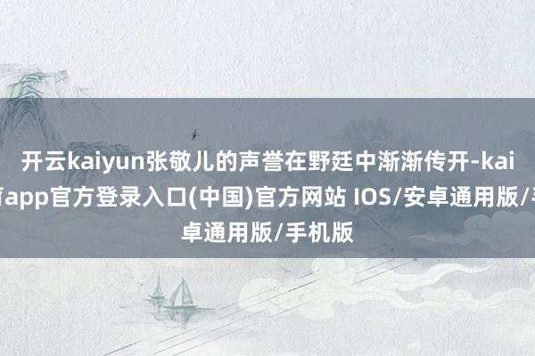 开云kaiyun张敬儿的声誉在野廷中渐渐传开-kai云体育app官方登录入口(中国)官方网站 IOS/安卓通用版/手机版