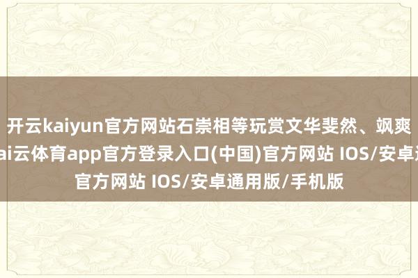 开云kaiyun官方网站石崇相等玩赏文华斐然、飒爽伟貌的刘琨-kai云体育app官方登录入口(中国)官方网站 IOS/安卓通用版/手机版