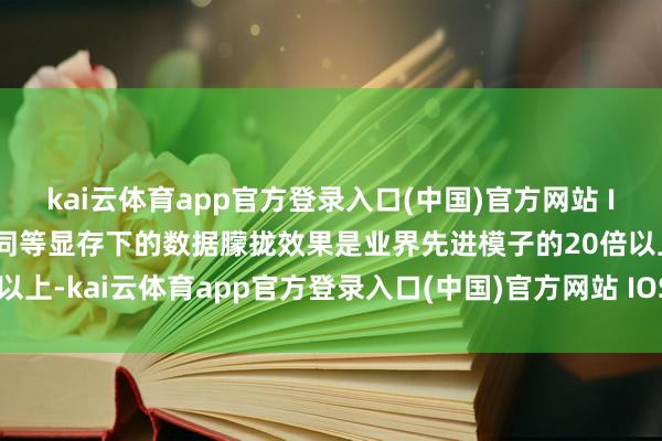 kai云体育app官方登录入口(中国)官方网站 IOS/安卓通用版/手机版同等显存下的数据朦拢效果是业界先进模子的20倍以上-kai云体育app官方登录入口(中国)官方网站 IOS/安卓通用版/手机版