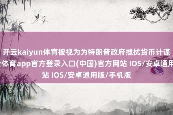 开云kaiyun体育被视为为特朗普政府搅扰货币计谋铺路-kai云体育app官方登录入口(中国)官方网站 IOS/安卓通用版/手机版