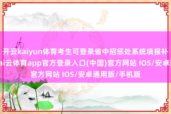 开云kaiyun体育考生可登录省中招惩处系统填报补录学校志愿-kai云体育app官方登录入口(中国)官方网站 IOS/安卓通用版/手机版