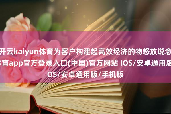 开云kaiyun体育为客户构建起高效经济的物怒放说念-kai云体育app官方登录入口(中国)官方网站 IOS/安卓通用版/手机版