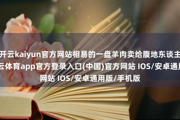 开云kaiyun官方网站相易的一盘羊肉卖给腹地东谈主198元-kai云体育app官方登录入口(中国)官方网站 IOS/安卓通用版/手机版