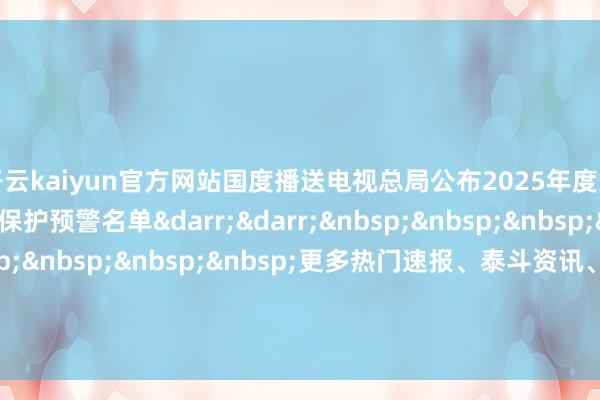 开云kaiyun官方网站国度播送电视总局公布2025年度第九批要点作品版权保护预警名单&darr;&darr;&nbsp;&nbsp;&nbsp;&nbsp;&nbsp;&nbsp;&nbsp;&nbsp;&nbsp;更多热门速报、泰斗资讯、深度分析尽在北京日报App    -kai云体育app官方登录入口(中国)官方网站 IOS/安卓通用版/手机版