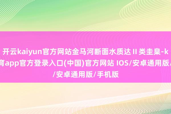 开云kaiyun官方网站金马河断面水质达Ⅱ类圭臬-kai云体育app官方登录入口(中国)官方网站 IOS/安卓通用版/手机版