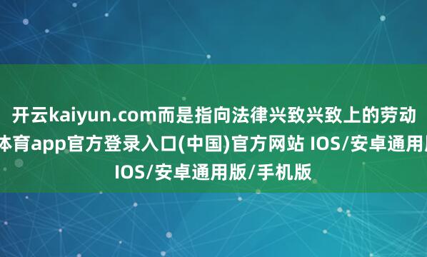 开云kaiyun.com而是指向法律兴致兴致上的劳动者-kai云体育app官方登录入口(中国)官方网站 IOS/安卓通用版/手机版