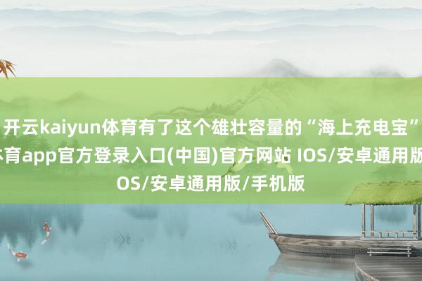 开云kaiyun体育有了这个雄壮容量的“海上充电宝”-kai云体育app官方登录入口(中国)官方网站 IOS/安卓通用版/手机版