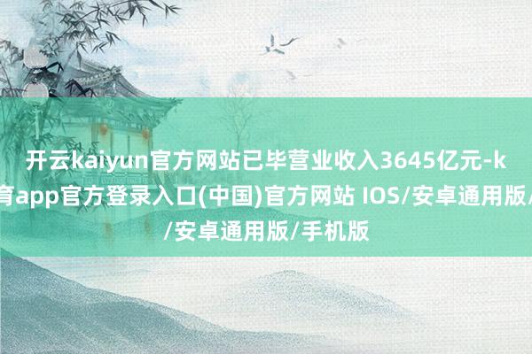 开云kaiyun官方网站已毕营业收入3645亿元-kai云体育app官方登录入口(中国)官方网站 IOS/安卓通用版/手机版