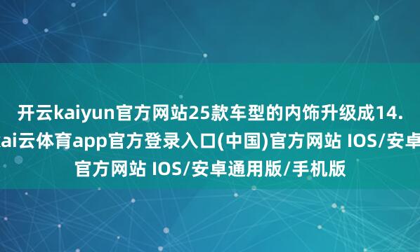 开云kaiyun官方网站25款车型的内饰升级成14.6英寸中控屏-kai云体育app官方登录入口(中国)官方网站 IOS/安卓通用版/手机版